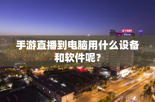 手游直播到电脑用什么设备和软件呢？