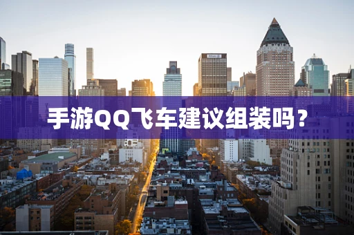 手游QQ飞车建议组装吗？
