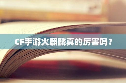 CF手游火麒麟真的厉害吗？