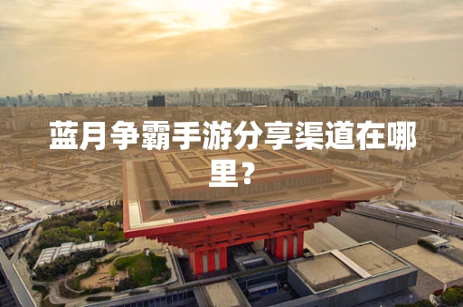 蓝月争霸手游分享渠道在哪里？