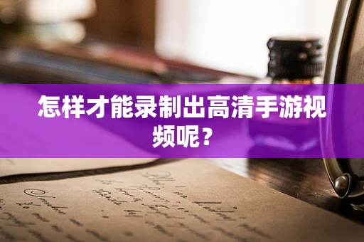 怎样才能录制出高清手游视频呢？