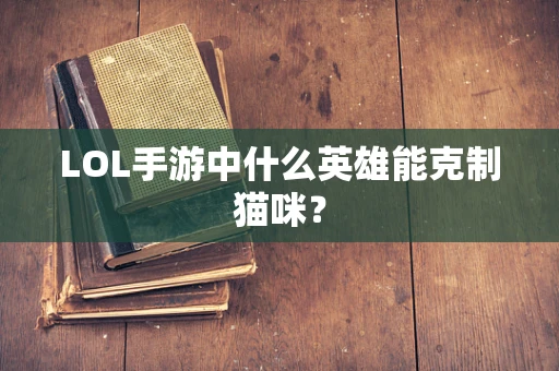 LOL手游中什么英雄能克制猫咪？
