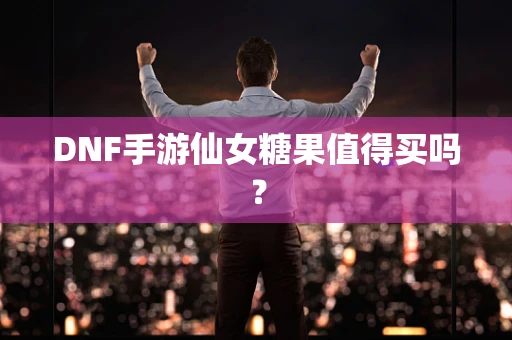 DNF手游仙女糖果值得买吗？