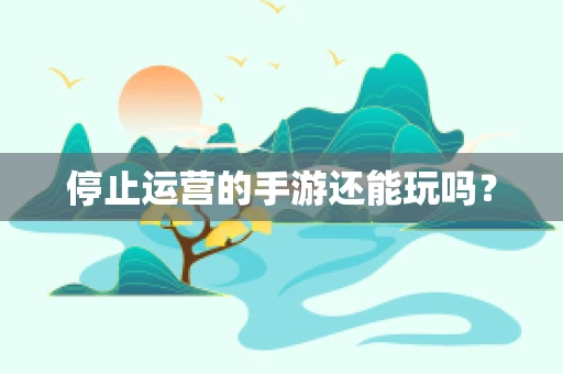 停止运营的手游还能玩吗？