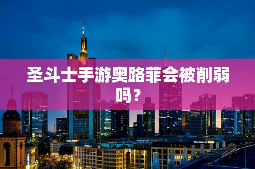 圣斗士手游奥路菲会被削弱吗？