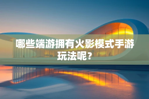 哪些端游拥有火影模式手游玩法呢？