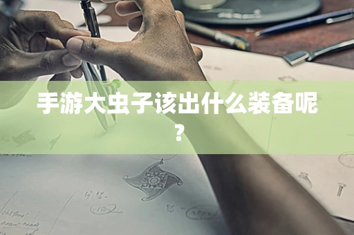 手游大虫子该出什么装备呢？