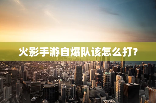 火影手游自爆队该怎么打？
