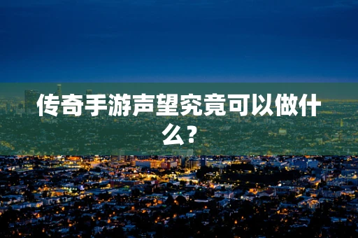 传奇手游声望究竟可以做什么？