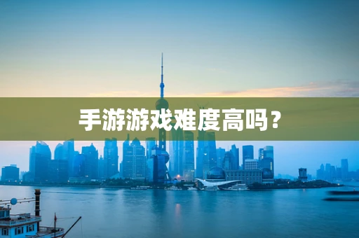 手游游戏难度高吗？