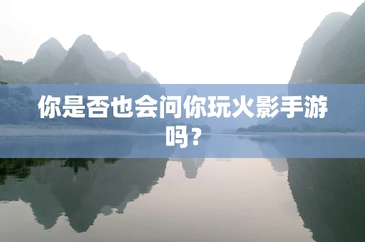 你是否也会问你玩火影手游吗？