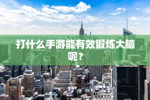 打什么手游能有效锻炼大脑呢？