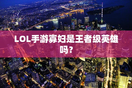 LOL手游寡妇是王者级英雄吗？