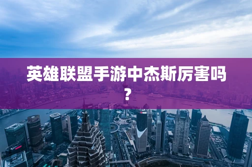 英雄联盟手游中杰斯厉害吗？