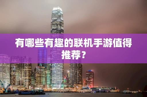 有哪些有趣的联机手游值得推荐？