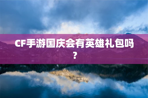 CF手游国庆会有英雄礼包吗？