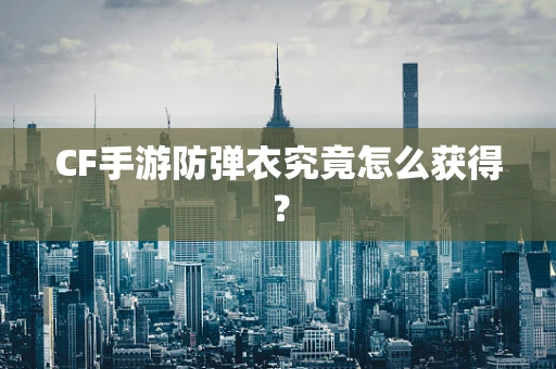 CF手游防弹衣究竟怎么获得？