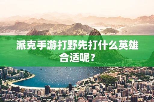 派克手游打野先打什么英雄合适呢？