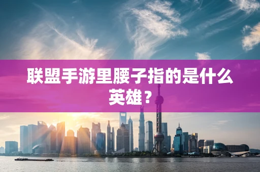 联盟手游里腰子指的是什么英雄？