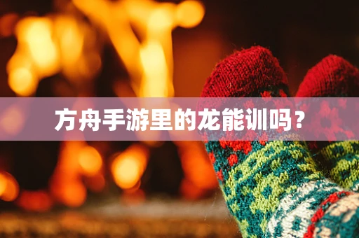 方舟手游里的龙能训吗？