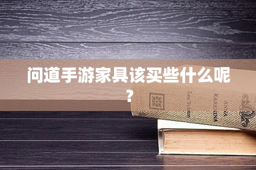 问道手游家具该买些什么呢？