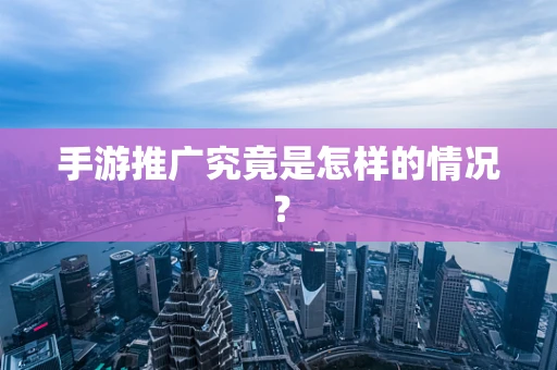 手游推广究竟是怎样的情况？