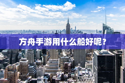方舟手游用什么船好呢？