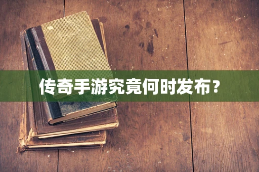 传奇手游究竟何时发布？
