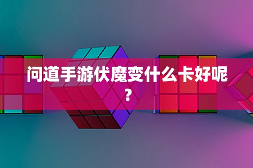 问道手游伏魔变什么卡好呢？