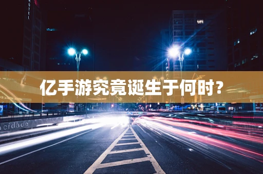 亿手游究竟诞生于何时？