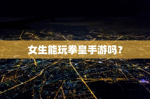 女生能玩拳皇手游吗？