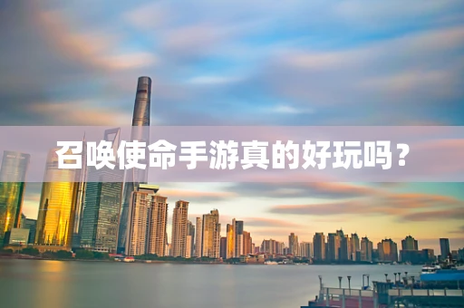 召唤使命手游真的好玩吗？