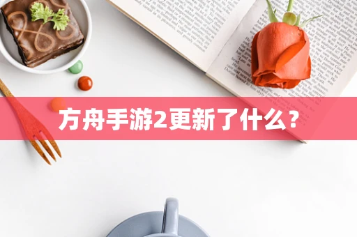 方舟手游2更新了什么？