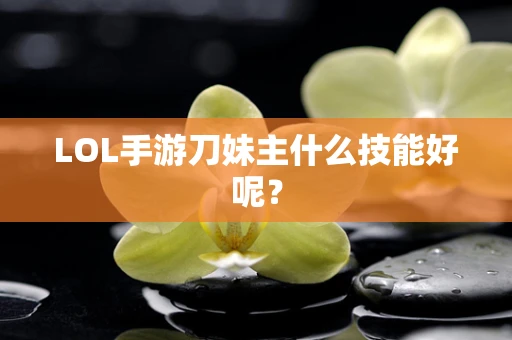 LOL手游刀妹主什么技能好呢？