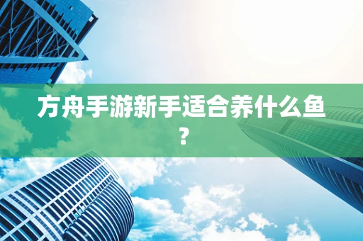 方舟手游新手适合养什么鱼？