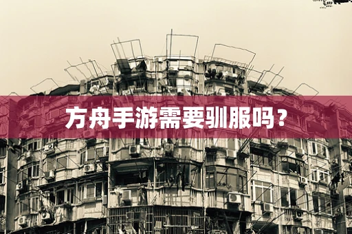 方舟手游需要驯服吗？