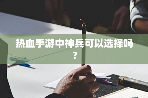 热血手游中神兵可以选择吗？
