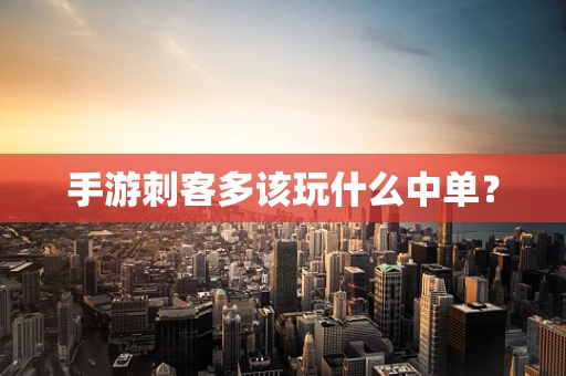 手游刺客多该玩什么中单？