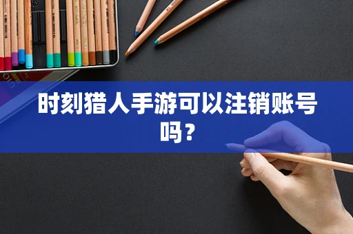 时刻猎人手游可以注销账号吗？