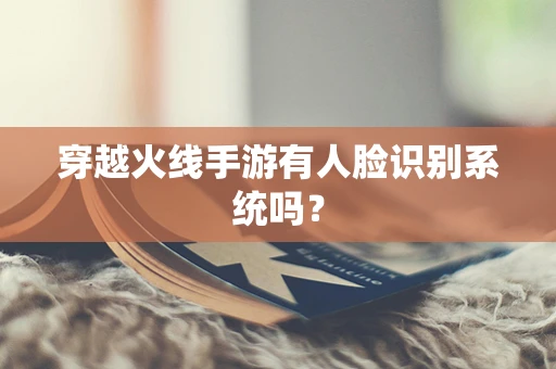 穿越火线手游有人脸识别系统吗？