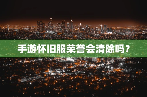 手游怀旧服荣誉会清除吗？