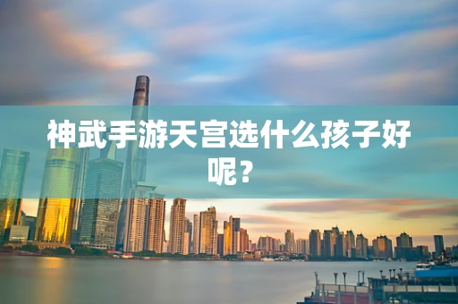 神武手游天宫选什么孩子好呢？
