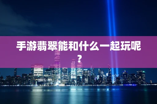 手游翡翠能和什么一起玩呢？