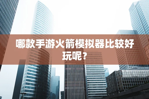 哪款手游火箭模拟器比较好玩呢？