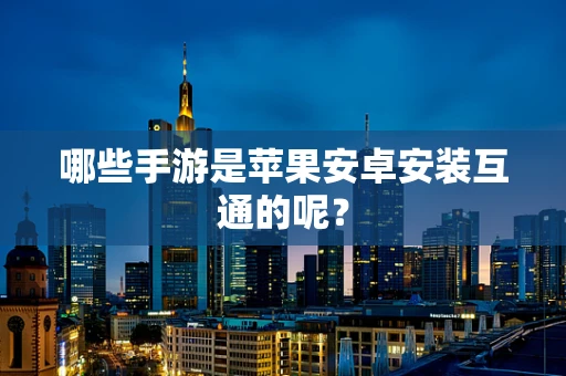 哪些手游是苹果安卓安装互通的呢？