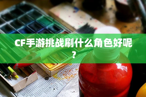 CF手游挑战刷什么角色好呢？