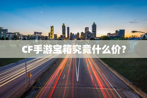 CF手游宝箱究竟什么价？
