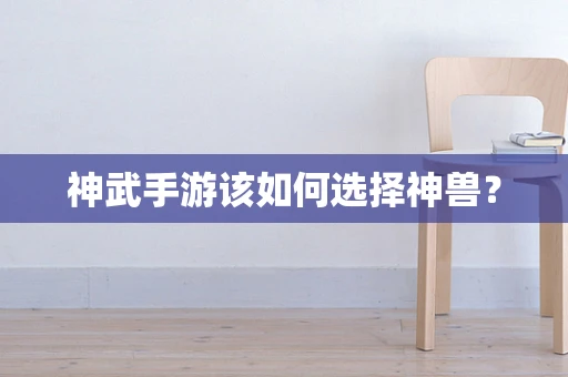 神武手游该如何选择神兽？