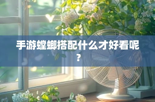 手游螳螂搭配什么才好看呢？