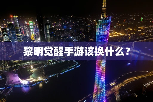 黎明觉醒手游该换什么？